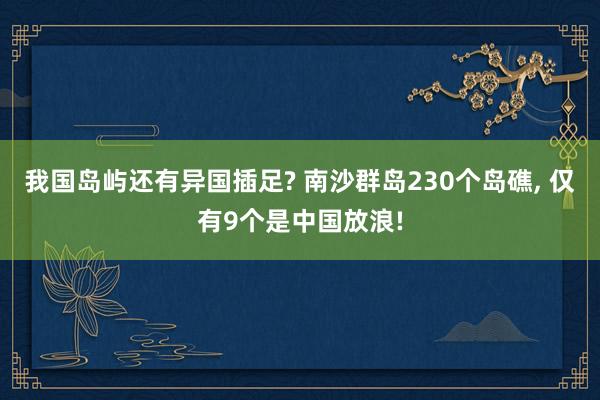 我国岛屿还有异国插足? 南沙群岛230个岛礁, 仅有9个是中国放浪!