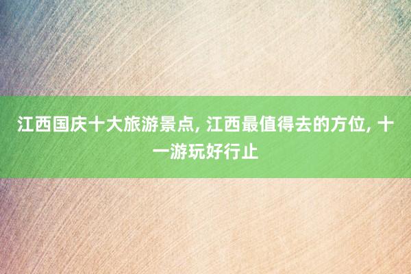 江西国庆十大旅游景点, 江西最值得去的方位, 十一游玩好行止