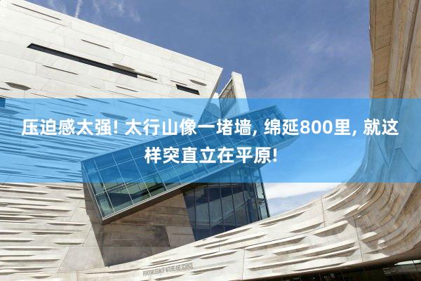 压迫感太强! 太行山像一堵墙, 绵延800里, 就这样突直立在平原!