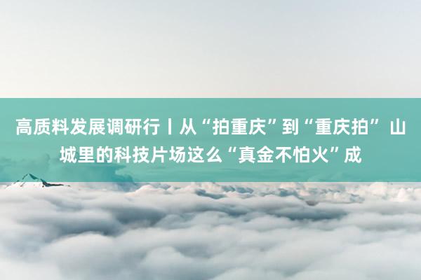 高质料发展调研行丨从“拍重庆”到“重庆拍” 山城里的科技片场这么“真金不怕火”成