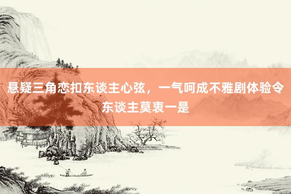 悬疑三角恋扣东谈主心弦，一气呵成不雅剧体验令东谈主莫衷一是