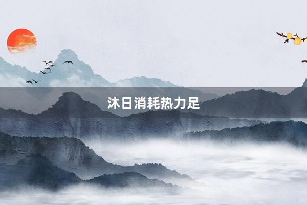 沐日消耗热力足