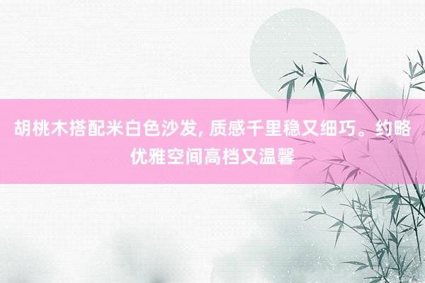胡桃木搭配米白色沙发, 质感千里稳又细巧。约略优雅空间高档又温馨