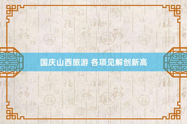 国庆山西旅游 各项见解创新高