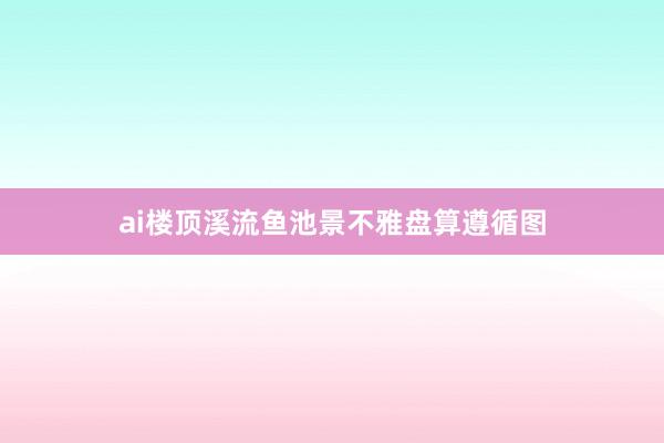 ai楼顶溪流鱼池景不雅盘算遵循图