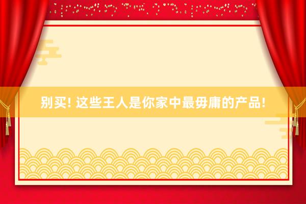 别买! 这些王人是你家中最毋庸的产品!