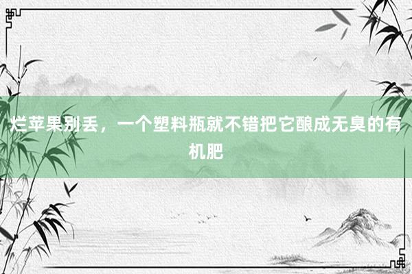 烂苹果别丢，一个塑料瓶就不错把它酿成无臭的有机肥