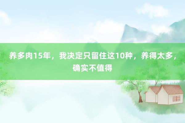 养多肉15年，我决定只留住这10种，养得太多，确实不值得