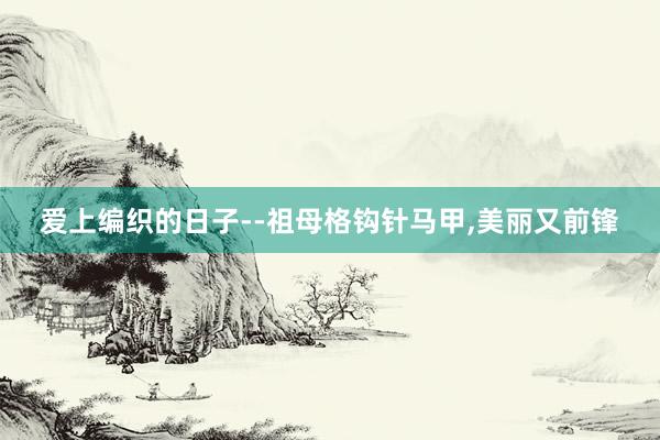 爱上编织的日子--祖母格钩针马甲,美丽又前锋