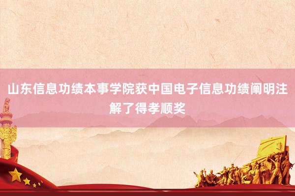 山东信息功绩本事学院获中国电子信息功绩阐明注解了得孝顺奖