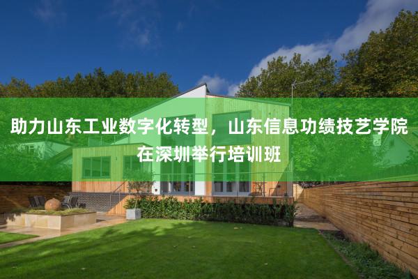 助力山东工业数字化转型，山东信息功绩技艺学院在深圳举行培训班