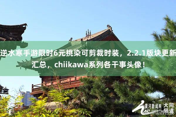 逆水寒手游限时6元挑染可剪裁时装，2.2.1版块更新汇总，chiikawa系列各干事头像！