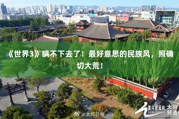 《世界3》瞒不下去了！最好意思的民族风，照确切大荒！