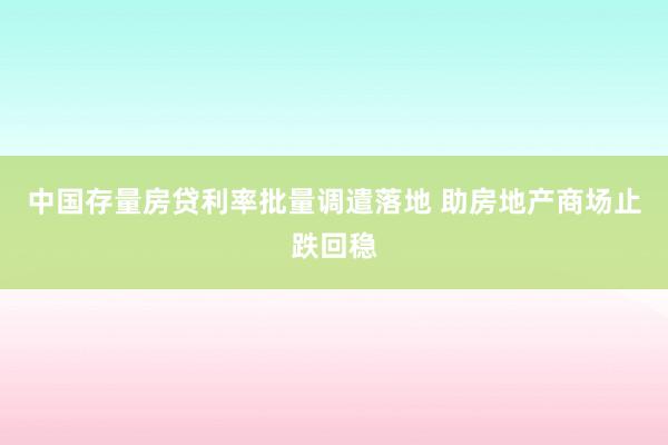 中国存量房贷利率批量调遣落地 助房地产商场止跌回稳