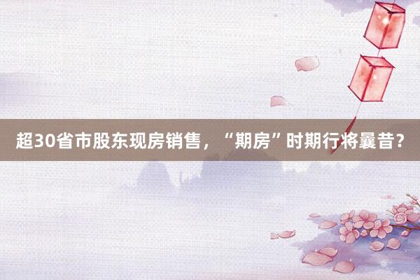 超30省市股东现房销售，“期房”时期行将曩昔？