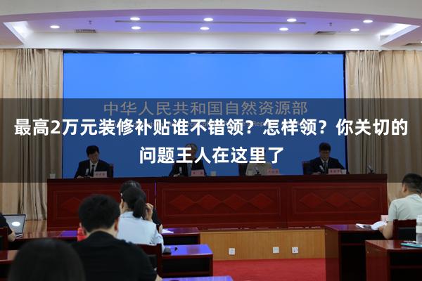 最高2万元装修补贴谁不错领？怎样领？你关切的问题王人在这里了
