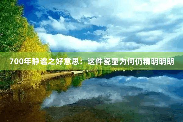 700年静谧之好意思：这件瓷壶为何仍精明明朗